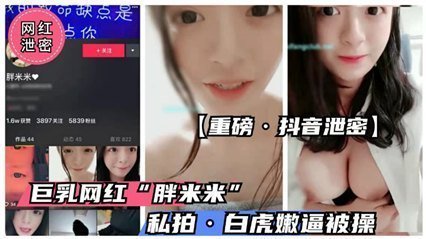 【抖音绝密外泄】童颜巨乳萌妹'胖米米'浴室自慰4K流出 雪乳晃动粉嫩一线天 极品白虎嫩穴全见版