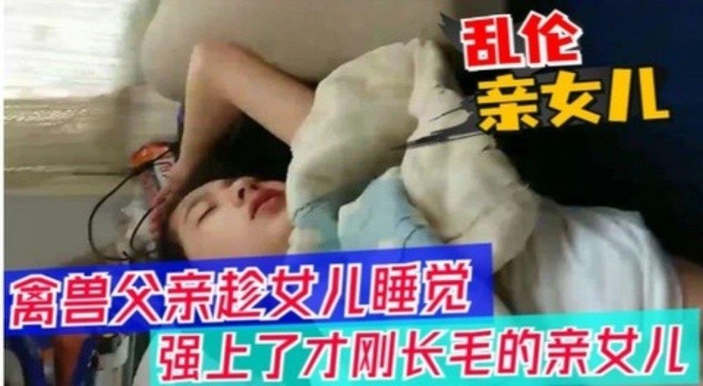 【父女乱伦】醉酒父亲趁女儿睡觉，强上女儿