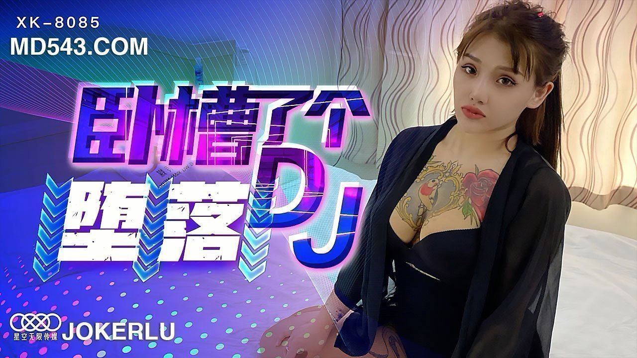 XK8085 痴女DJ沉沦实录：从清纯偶像到肉欲堕落的性瘾狂欢