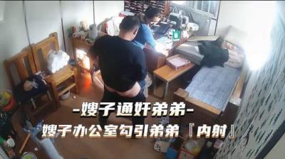 嫂子办公室偷情！勾引小叔子内射高潮 通奸现场实录