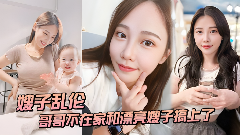 【乱伦禁忌】哥哥前脚出门，后脚我就把美艳嫂子按在床上狂操！