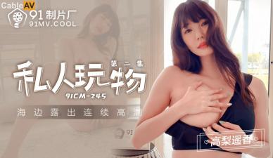 国产女神高梨遥香91CM245私人玩物2：骚货淫荡调教，高潮不断任你玩！