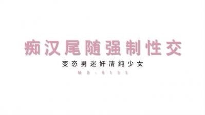 最新MD0105清纯少女遭尾行迷奸：变态男痴汉尾随强行侵犯绝美娇躯