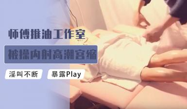 推油工作室技师被狂肏内射，高潮宫缩抽搐颤抖不止