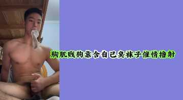 肌肉贱畜跪舔原味臭袜求艹，变态自慰狂射欲罢不能！