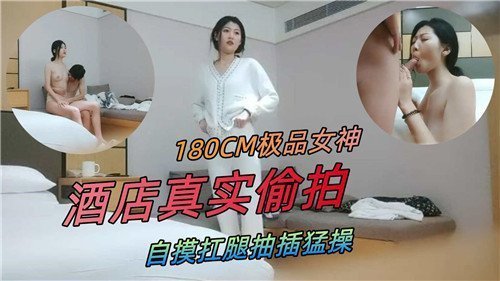 180CM极品女神酒店偷拍！扛腿狂干自摸骚穴