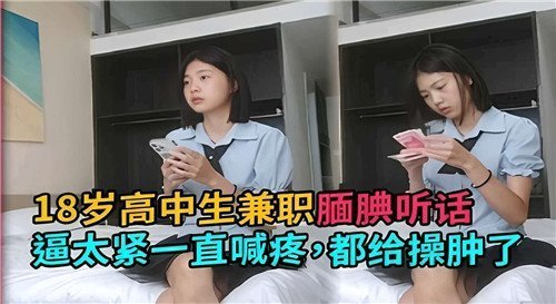 18岁巨乳高中生兼职被狂干，逼紧到喊疼操到肿