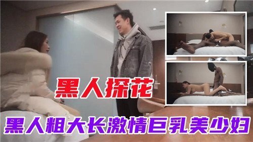 黑人巨根探花！爆操巨乳美少妇内射颜射