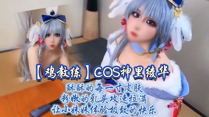 极品COS神里绫华！鸡教练攻速拉满狂干小妹妹粉嫩乳头内射