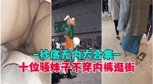 十位极品骚妹真空逛街！镜头狂钻裙底偷拍骚穴合集！