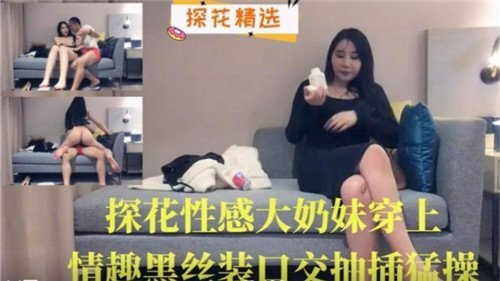 探花巨乳骚妹，情趣黑丝爆操狂干口爆内射